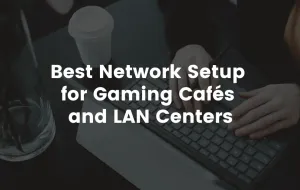 Best Network Setup for Gaming Cafés and LAN Centers